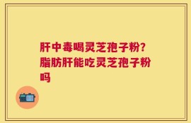 肝中毒喝灵芝孢子粉？脂肪肝能吃灵芝孢子粉吗