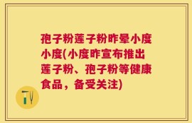 孢子粉莲子粉昨晕小度小度(小度昨宣布推出莲子粉、孢子粉等健康食品，备受关注)