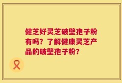 健芝好灵芝破壁孢子粉有吗？了解健康灵芝产品的破壁孢子粉？