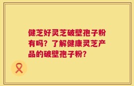 健芝好灵芝破壁孢子粉有吗？了解健康灵芝产品的破壁孢子粉？