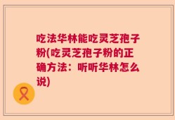 吃法华林能吃灵芝孢子粉(吃灵芝孢子粉的正确方法：听听华林怎么说)