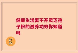 健康生活离不开灵芝孢子粉的滋养功效你知道吗