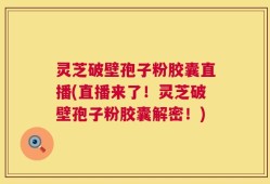 灵芝破壁孢子粉胶囊直播(直播来了！灵芝破壁孢子粉胶囊解密！)