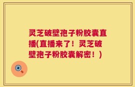 灵芝破壁孢子粉胶囊直播(直播来了！灵芝破壁孢子粉胶囊解密！)