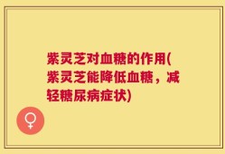 紫灵芝对血糖的作用(紫灵芝能降低血糖，减轻糖尿病症状)