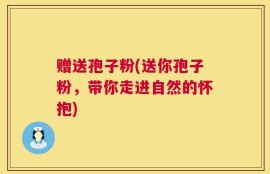 赠送孢子粉(送你孢子粉，带你走进自然的怀抱)