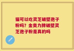 猫可以吃灵芝破壁孢子粉吗？金奥力牌破壁灵芝孢子粉是真的吗