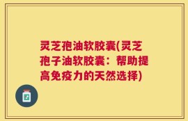 灵芝孢油软胶囊(灵芝孢子油软胶囊：帮助提高免疫力的天然选择)