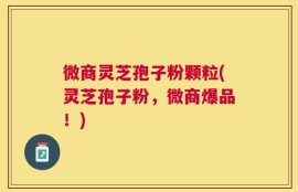 微商灵芝孢子粉颗粒(灵芝孢子粉，微商爆品！)