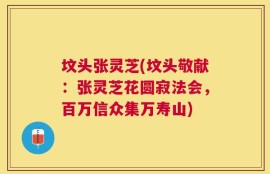 坟头张灵芝(坟头敬献：张灵芝花圆寂法会，百万信众集万寿山)