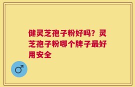 健灵芝孢子粉好吗？灵芝孢子粉哪个牌子最好用安全