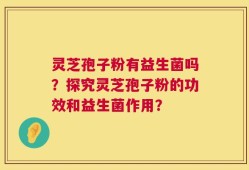 灵芝孢子粉有益生菌吗？探究灵芝孢子粉的功效和益生菌作用？
