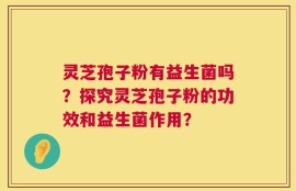 灵芝孢子粉有益生菌吗？探究灵芝孢子粉的功效和益生菌作用？