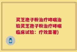 灵芝孢子粉治疗哮喘治验灵芝孢子粉治疗哮喘临床试验：疗效显著)