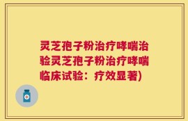 灵芝孢子粉治疗哮喘治验灵芝孢子粉治疗哮喘临床试验：疗效显著)