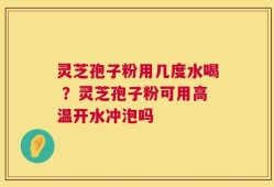 灵芝孢子粉用几度水喝 ？灵芝孢子粉可用高温开水冲泡吗