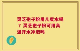 灵芝孢子粉用几度水喝 ？灵芝孢子粉可用高温开水冲泡吗
