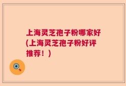上海灵芝孢子粉哪家好(上海灵芝孢子粉好评推荐！)
