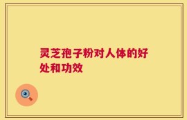 灵芝孢子粉对人体的好处和功效