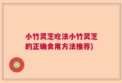 小竹灵芝吃法小竹灵芝的正确食用方法推荐)
