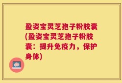 盈姿宝灵芝孢子粉胶囊(盈姿宝灵芝孢子粉胶囊：提升免疫力，保护身体)