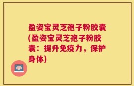 盈姿宝灵芝孢子粉胶囊(盈姿宝灵芝孢子粉胶囊：提升免疫力，保护身体)