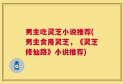 男主吃灵芝小说推荐(男主食用灵芝，《灵芝修仙路》小说推荐)