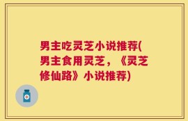 男主吃灵芝小说推荐(男主食用灵芝，《灵芝修仙路》小说推荐)