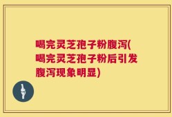 喝完灵芝孢子粉腹泻(喝完灵芝孢子粉后引发腹泻现象明显)