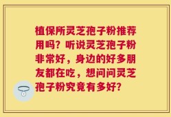 植保所灵芝孢子粉推荐用吗？听说灵芝孢子粉非常好，身边的好多朋友都在吃，想问问灵芝孢子粉究竟有多好？