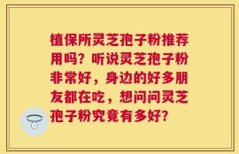 植保所灵芝孢子粉推荐用吗？听说灵芝孢子粉非常好，身边的好多朋友都在吃，想问问灵芝孢子粉究竟有多好？
