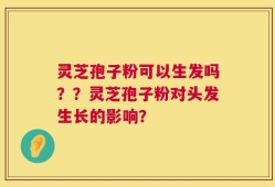 灵芝孢子粉可以生发吗？？灵芝孢子粉对头发生长的影响？