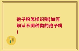 孢子粉怎样识别(如何辨认不同种类的孢子粉)
