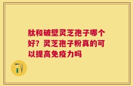 肽和破壁灵芝孢子哪个好？灵芝孢子粉真的可以提高免疫力吗