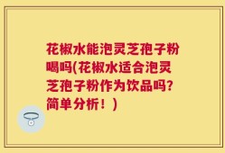 花椒水能泡灵芝孢子粉喝吗(花椒水适合泡灵芝孢子粉作为饮品吗？简单分析！)