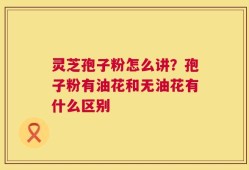 灵芝孢子粉怎么讲？孢子粉有油花和无油花有什么区别