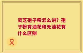 灵芝孢子粉怎么讲？孢子粉有油花和无油花有什么区别