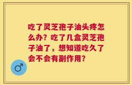 吃了灵芝孢子油头疼怎么办？吃了几盒灵芝孢子油了，想知道吃久了会不会有副作用？