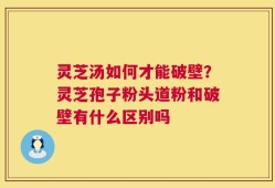 灵芝汤如何才能破壁？灵芝孢子粉头道粉和破壁有什么区别吗