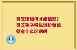 灵芝汤如何才能破壁？灵芝孢子粉头道粉和破壁有什么区别吗