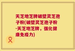天芝地芝牌破壁灵芝孢子粉(破壁灵芝孢子粉-天芝地芝牌，强化健康免疫力)