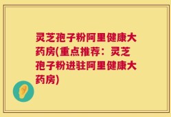 灵芝孢子粉阿里健康大药房(重点推荐：灵芝孢子粉进驻阿里健康大药房)