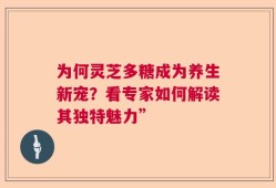 为何灵芝多糖成为养生新宠？看专家如何解读其独特魅力”