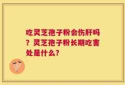 吃灵芝孢子粉会伤肝吗？灵芝孢子粉长期吃害处是什么？