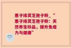 惠子缘灵芝孢子粉_“惠子缘灵芝孢子粉：天然养生珍品，提升免疫力与健康”
