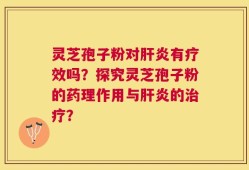 灵芝孢子粉对肝炎有疗效吗？探究灵芝孢子粉的药理作用与肝炎的治疗？