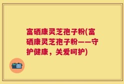 富硒康灵芝孢子粉(富硒康灵芝孢子粉——守护健康，关爱呵护)