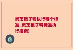 灵芝孢子粉执行哪个标准_灵芝孢子粉标准执行指南)