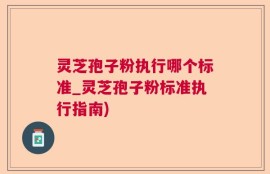 灵芝孢子粉执行哪个标准_灵芝孢子粉标准执行指南)
