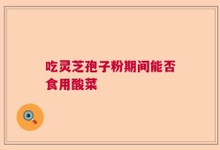 吃灵芝孢子粉期间能否食用酸菜